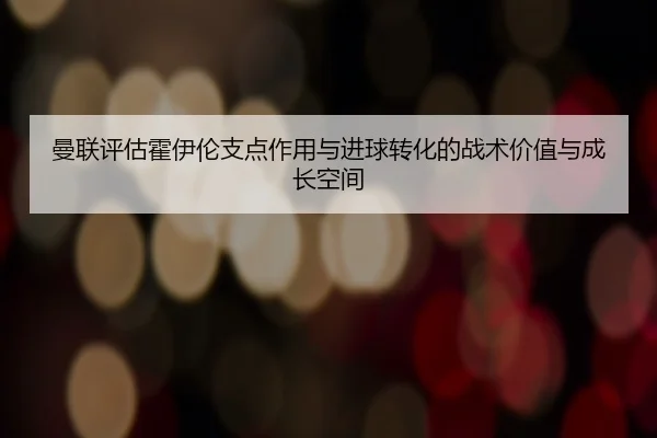 曼联评估霍伊伦支点作用与进球转化的战术价值与成长空间