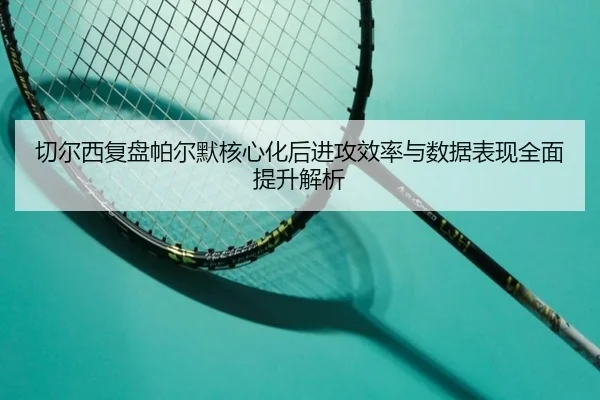 切尔西复盘帕尔默核心化后进攻效率与数据表现全面提升解析
