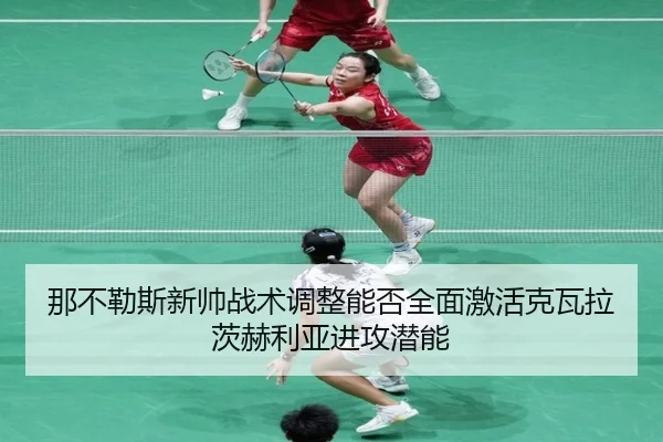 那不勒斯新帅战术调整能否全面激活克瓦拉茨赫利亚进攻潜能