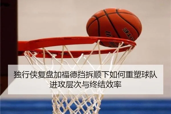 独行侠复盘加福德挡拆顺下如何重塑球队进攻层次与终结效率
