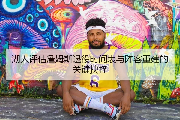 湖人评估詹姆斯退役时间表与阵容重建的关键抉择（kaiyun）