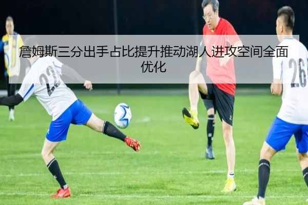 詹姆斯三分出手占比提升推动湖人进攻空间全面优化（kaiyun）
