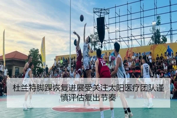 杜兰特脚踝恢复进展受关注太阳医疗团队谨慎评估复出节奏