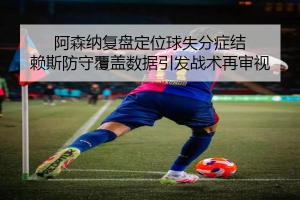 阿森纳复盘定位球失分症结 赖斯防守覆盖数据引发战术再审视 - kaiyun